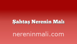 Şahtaş Nerenin Malı