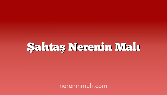 Şahtaş Nerenin Malı