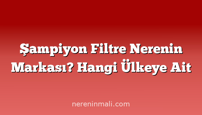 Şampiyon Filtre Nerenin Markası? Hangi Ülkeye Ait