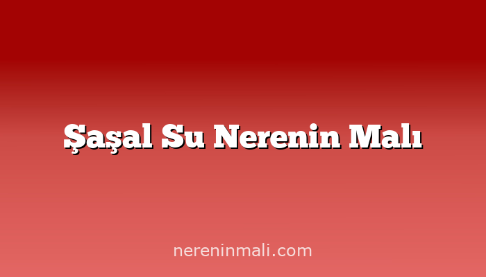 Şaşal Su Nerenin Malı