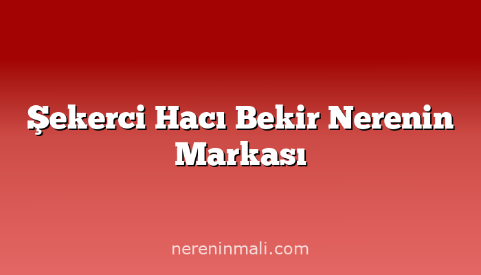 Şekerci Hacı Bekir Nerenin Markası