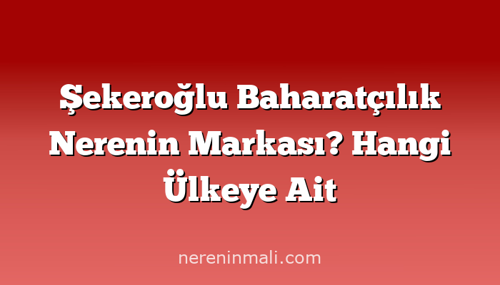 Şekeroğlu Baharatçılık Nerenin Markası? Hangi Ülkeye Ait