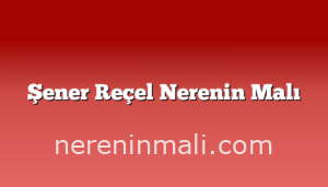 Şener Reçel Nerenin Malı