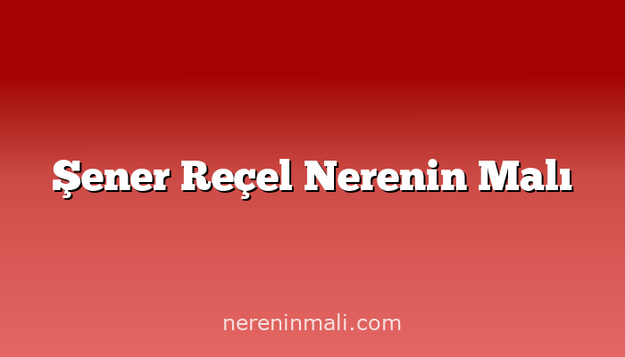 Şener Reçel Nerenin Malı