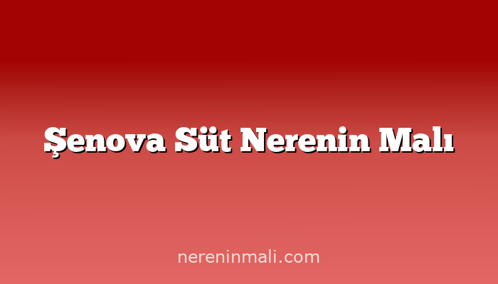 Şenova Süt Nerenin Malı