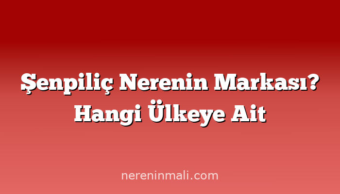 Şenpiliç Nerenin Markası? Hangi Ülkeye Ait