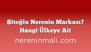 Şitoğlu Nerenin Markası? Hangi Ülkeye Ait