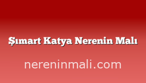 Şımart  Katya Nerenin Malı