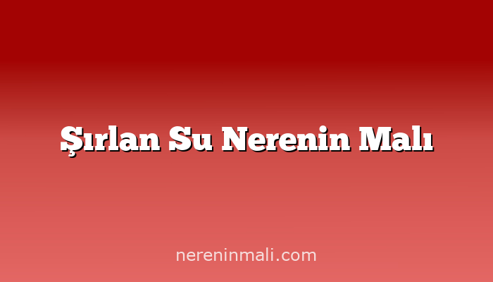 Şırlan Su Nerenin Malı