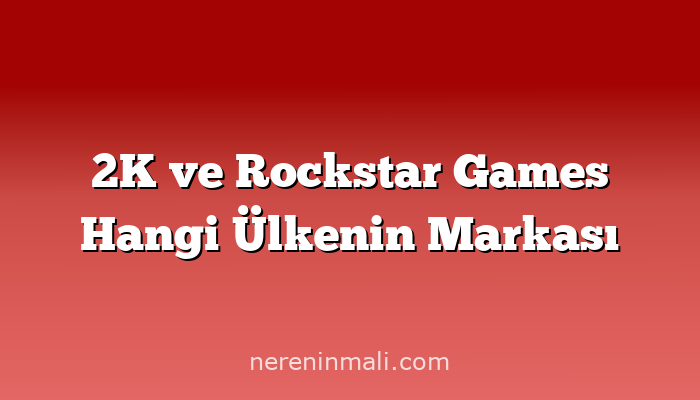 2K ve Rockstar Games Hangi Ülkenin Markası