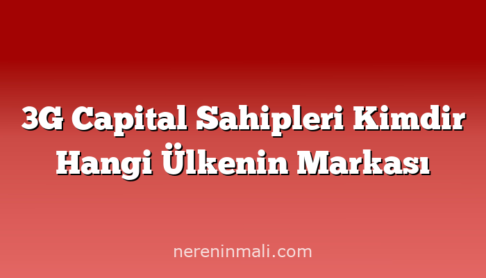 3G Capital Sahipleri Kimdir Hangi Ülkenin Markası