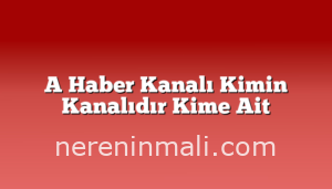 A Haber Kanalı Kimin Kanalıdır Kime Ait