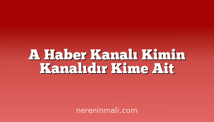 A Haber Kanalı Kimin Kanalıdır Kime Ait