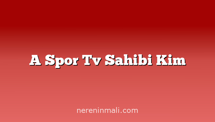 A Spor Tv Sahibi Kim