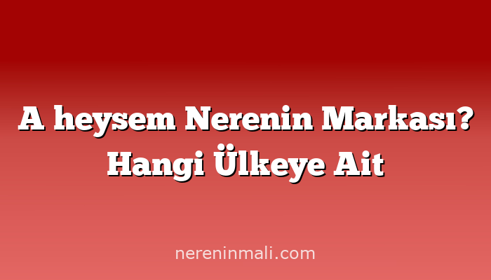 A heysem Nerenin Markası? Hangi Ülkeye Ait