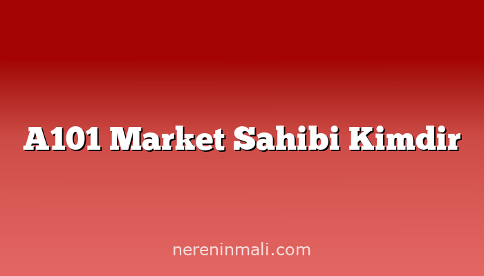 A101 Market Sahibi Kimdir