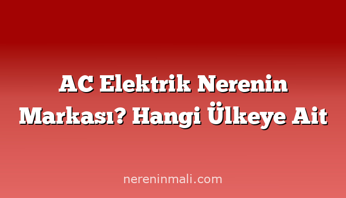 AC Elektrik Nerenin Markası? Hangi Ülkeye Ait