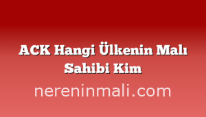 ACK Hangi Ülkenin Malı Sahibi Kim