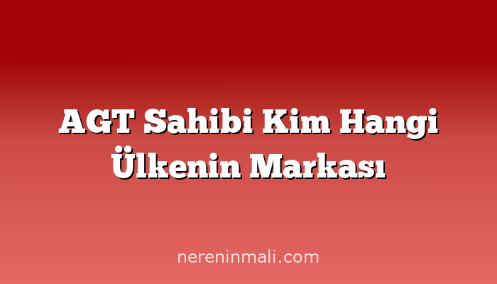 AGT Sahibi Kim Hangi Ülkenin Markası