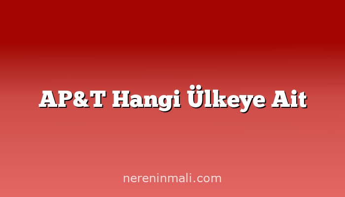 AP&T Hangi Ülkeye Ait