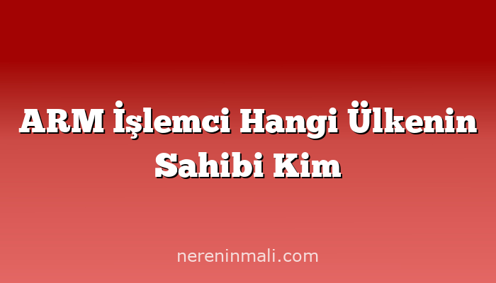 ARM İşlemci Hangi Ülkenin Sahibi Kim