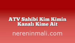 ATV Sahibi Kim Kimin Kanalı Kime Ait