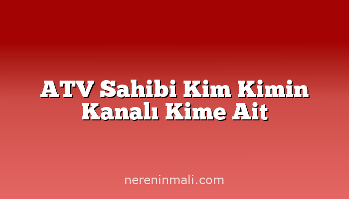 ATV Sahibi Kim Kimin Kanalı Kime Ait