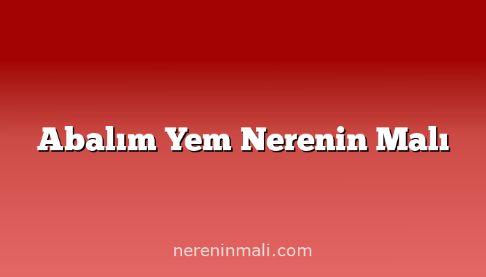 Abalım Yem Nerenin Malı