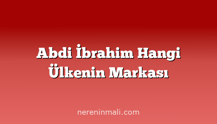 Abdi İbrahim Hangi Ülkenin Markası