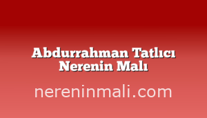 Abdurrahman Tatlıcı Nerenin Malı