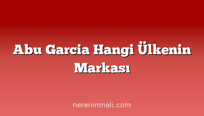 Abu Garcia Hangi Ülkenin Markası