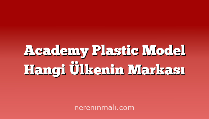 Academy Plastic Model Hangi Ülkenin Markası