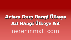 Actera Grup Hangi Ülkeye Ait Hangi Ülkeye Ait