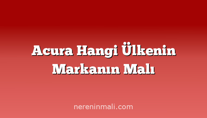 Acura Hangi Ülkenin Markanın Malı