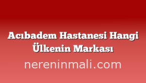 Acıbadem Hastanesi Hangi Ülkenin Markası