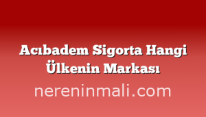 Acıbadem Sigorta Hangi Ülkenin Markası