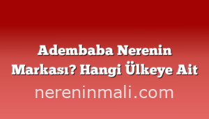 Adembaba Nerenin Markası? Hangi Ülkeye Ait