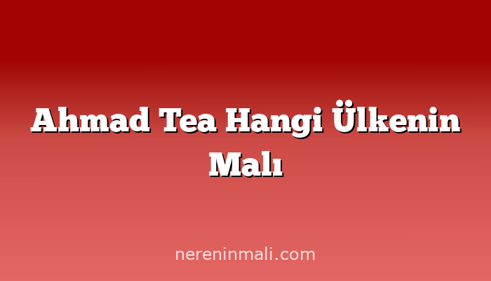 Ahmad Tea Hangi Ülkenin Malı