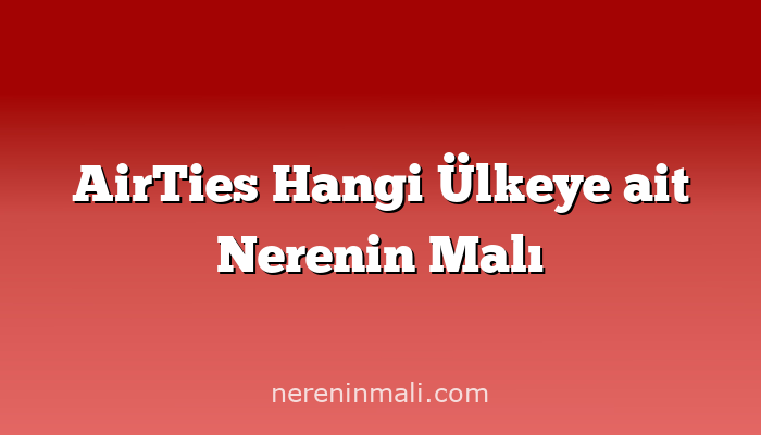 AirTies Hangi Ülkeye ait Nerenin Malı