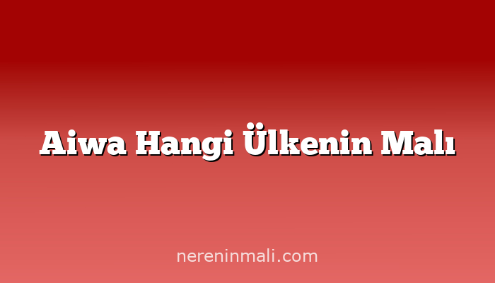 Aiwa Hangi Ülkenin Malı