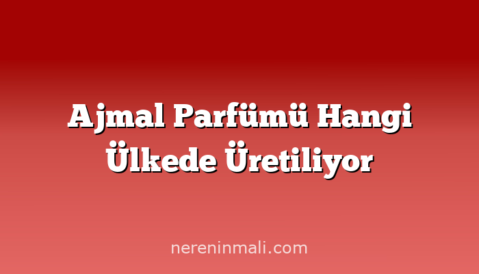 Ajmal Parfümü Hangi Ülkede Üretiliyor