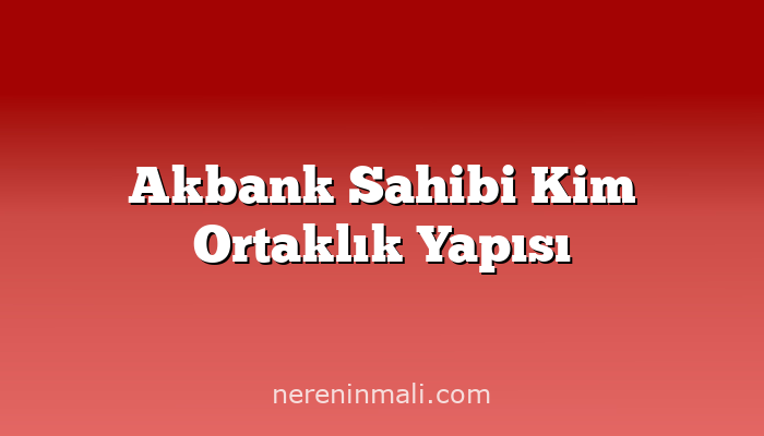 Akbank Sahibi Kim Ortaklık Yapısı