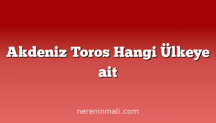 Akdeniz Toros Hangi Ülkeye ait