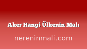 Aker Hangi Ülkenin Malı