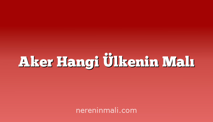 Aker Hangi Ülkenin Malı