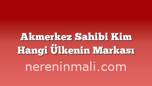 Akmerkez Sahibi Kim Hangi Ülkenin Markası