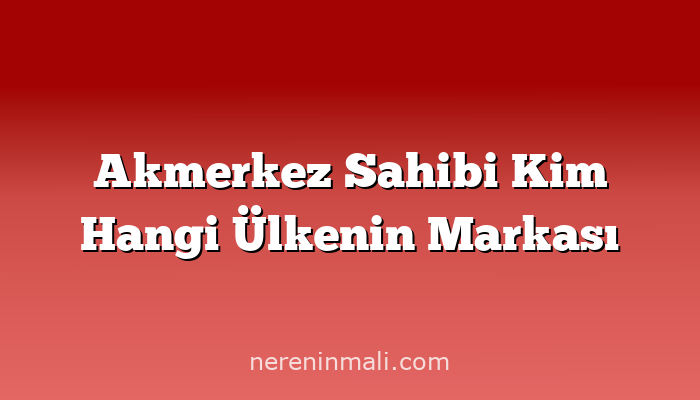 Akmerkez Sahibi Kim Hangi Ülkenin Markası