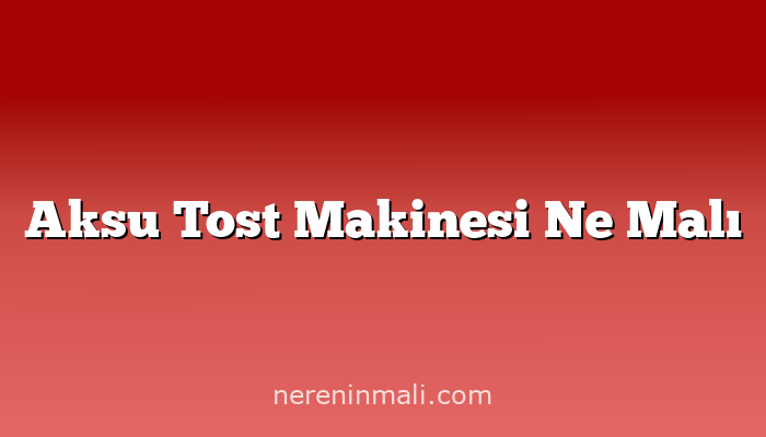 Aksu Tost Makinesi Ne Malı