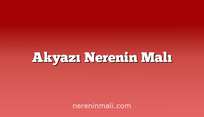 Akyazı Nerenin Malı