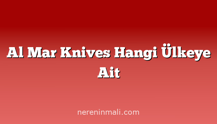 Al Mar Knives Hangi Ülkeye Ait